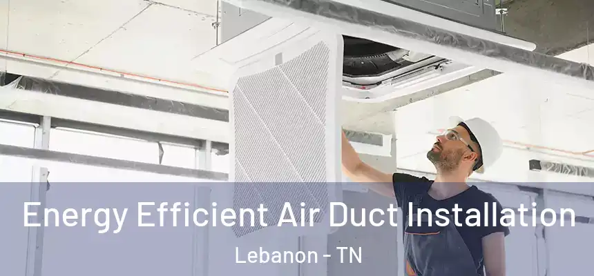  Energy Efficient Air Duct Installation Lebanon - TN