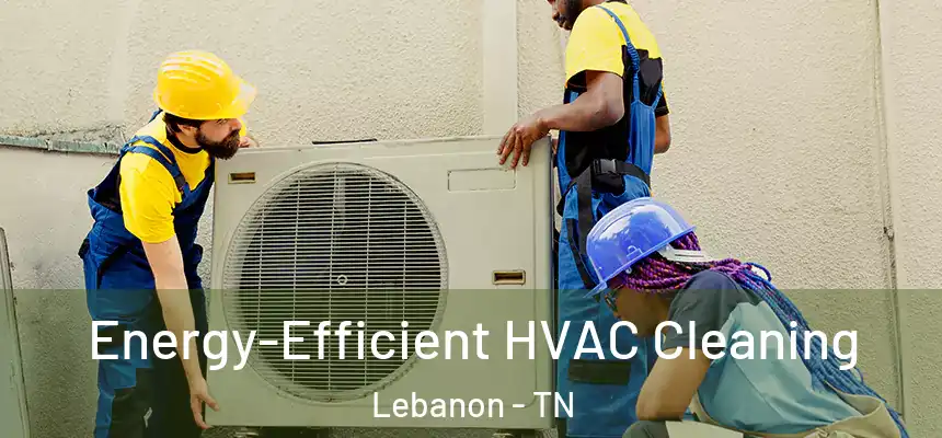  Energy-Efficient HVAC Cleaning Lebanon - TN